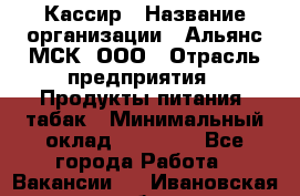 Кассир › Название организации ­ Альянс-МСК, ООО › Отрасль предприятия ­ Продукты питания, табак › Минимальный оклад ­ 25 000 - Все города Работа » Вакансии   . Ивановская обл.